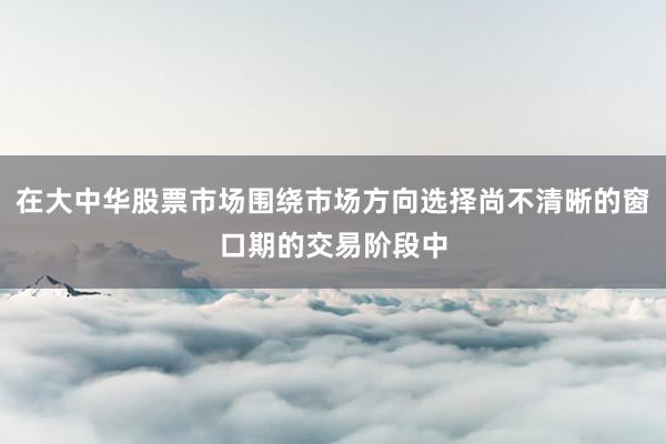 在大中华股票市场围绕市场方向选择尚不清晰的窗口期的交易阶段中