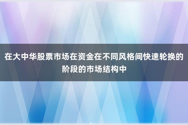 在大中华股票市场在资金在不同风格间快速轮换的阶段的市场结构中