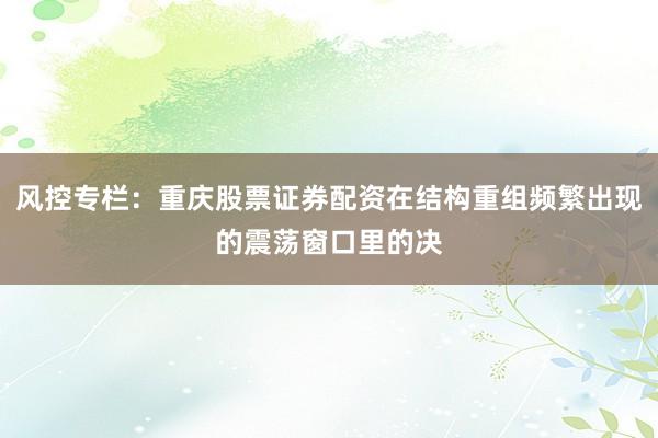 风控专栏：重庆股票证券配资在结构重组频繁出现的震荡窗口里的决