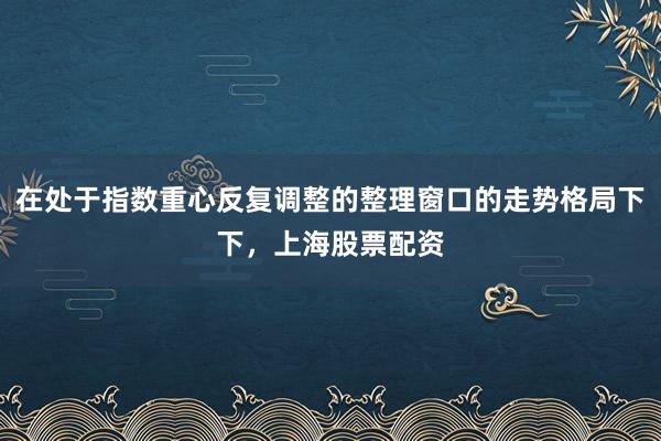 在处于指数重心反复调整的整理窗口的走势格局下下,上海股票配资