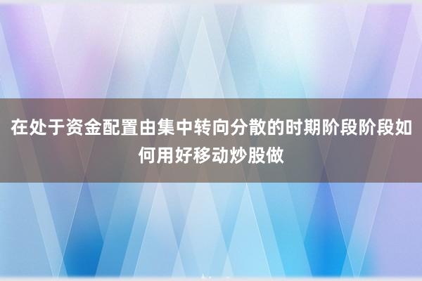 在处于资金配置由集中转向分散的时期阶段阶段如何用好移动炒股做