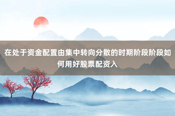 在处于资金配置由集中转向分散的时期阶段阶段如何用好股票配资入