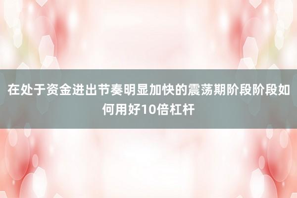 在处于资金进出节奏明显加快的震荡期阶段阶段如何用好10倍杠杆