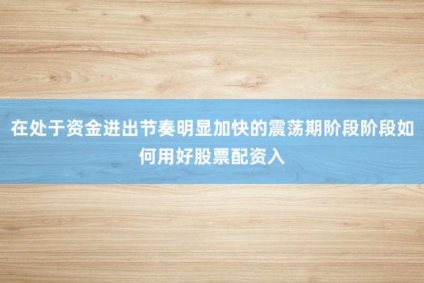 在处于资金进出节奏明显加快的震荡期阶段阶段如何用好股票配资入