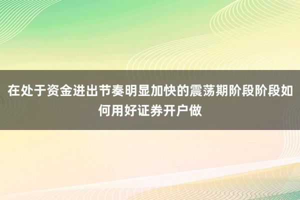 在处于资金进出节奏明显加快的震荡期阶段阶段如何用好证券开户做
