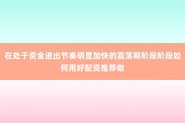 在处于资金进出节奏明显加快的震荡期阶段阶段如何用好配资推荐做
