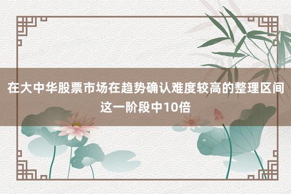 在大中华股票市场在趋势确认难度较高的整理区间这一阶段中10倍