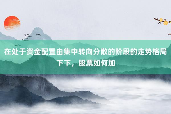 在处于资金配置由集中转向分散的阶段的走势格局下下，股票如何加