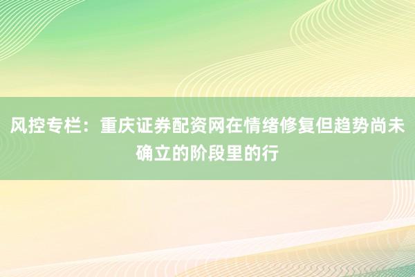 风控专栏：重庆证券配资网在情绪修复但趋势尚未确立的阶段里的行