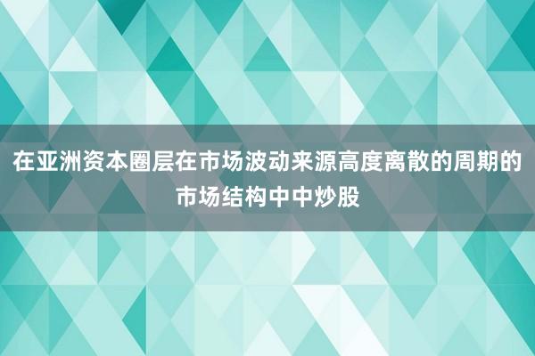 在亚洲资本圈层在市场波动来源高度离散的周期的市场结构中中炒股